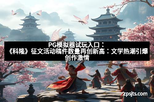 PG模拟器试玩入口：《科隆》征文活动稿件数量再创新高：文学热潮引爆创作激情